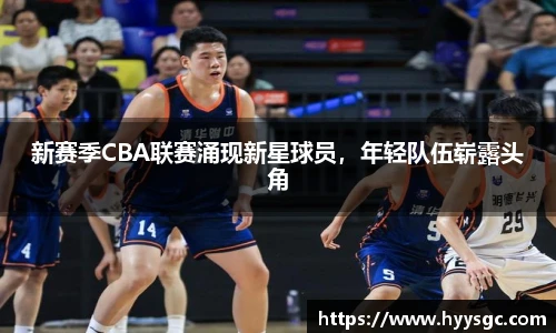 新赛季CBA联赛涌现新星球员，年轻队伍崭露头角