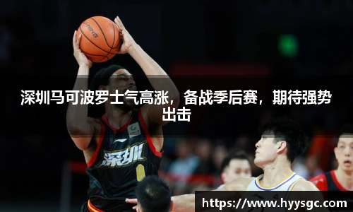 深圳马可波罗士气高涨，备战季后赛，期待强势出击