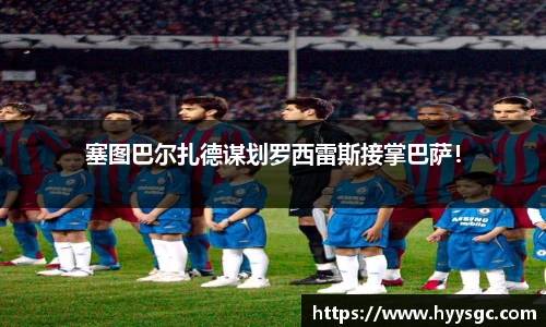 塞图巴尔扎德谋划罗西雷斯接掌巴萨！