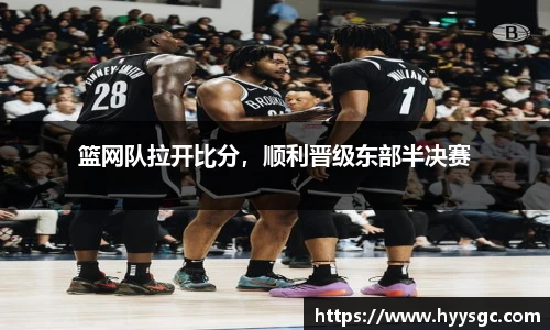 篮网队拉开比分，顺利晋级东部半决赛