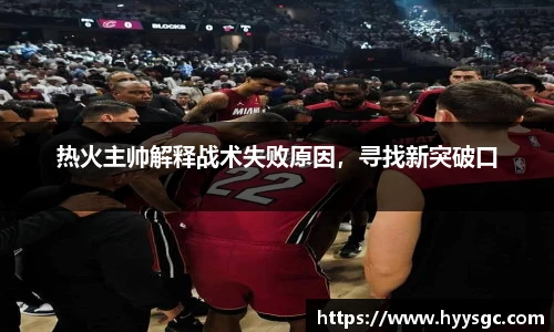 热火主帅解释战术失败原因，寻找新突破口