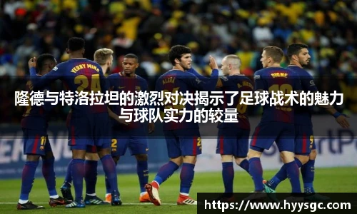 隆德与特洛拉坦的激烈对决揭示了足球战术的魅力与球队实力的较量