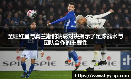 圣旺红星与奥兰斯的精彩对决揭示了足球战术与团队合作的重要性