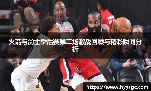火箭与爵士季后赛第二场激战回顾与精彩瞬间分析